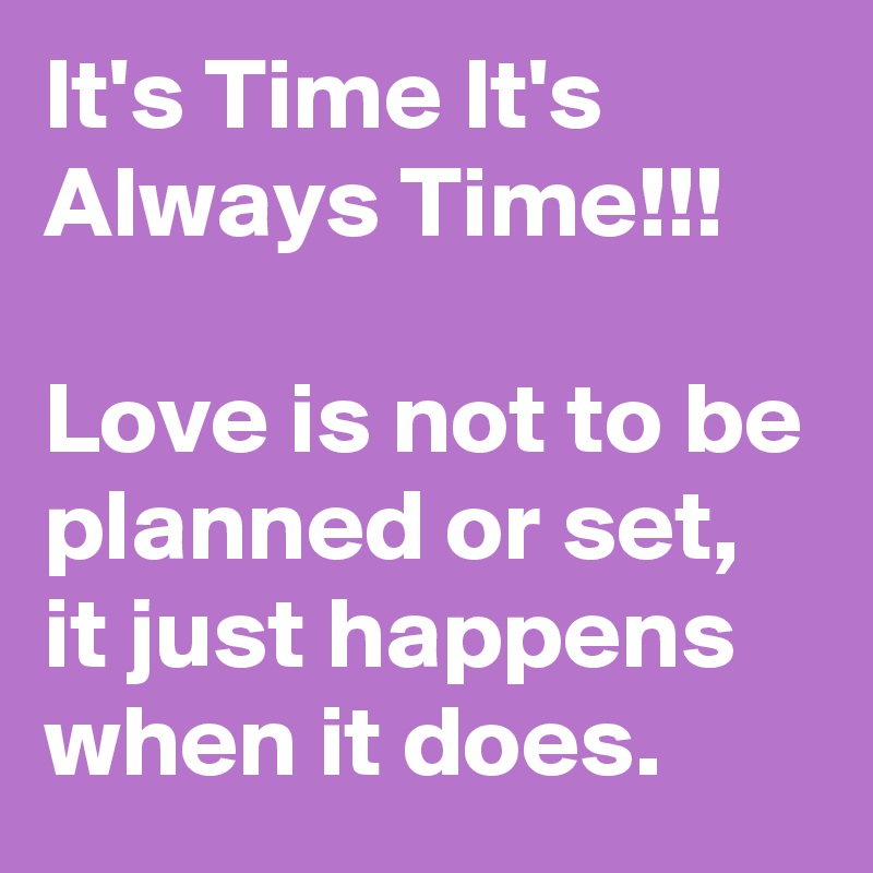 It's Time It's Always Time!!!

Love is not to be planned or set, it just happens when it does. 