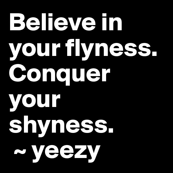 Believe in your flyness. 
Conquer your shyness.
 ~ yeezy
