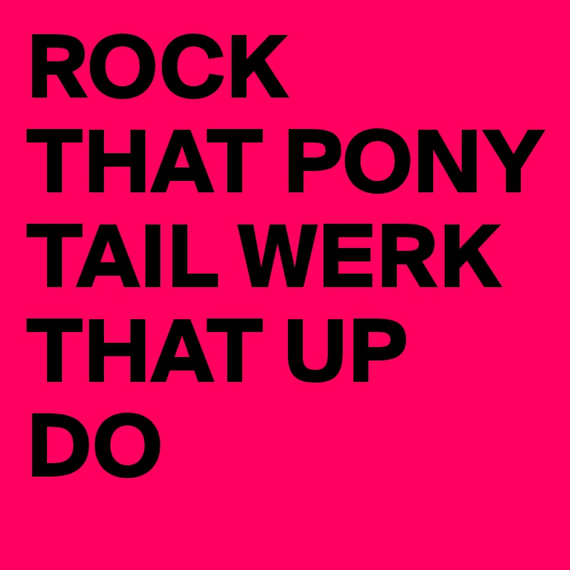 ROCK THAT PONY TAIL WERK THAT UP DO 