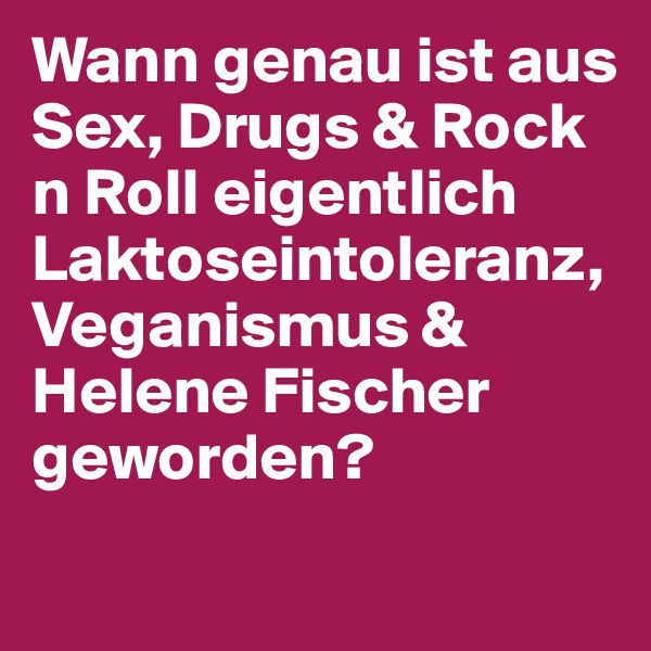Wann genau ist aus Sex, Drugs & Rock n Roll eigentlich Laktoseintoleranz, Veganismus & Helene Fischer geworden?
