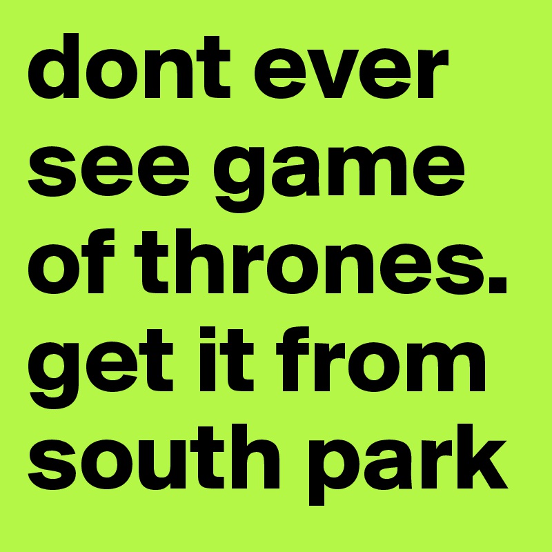 dont ever see game of thrones. get it from south park