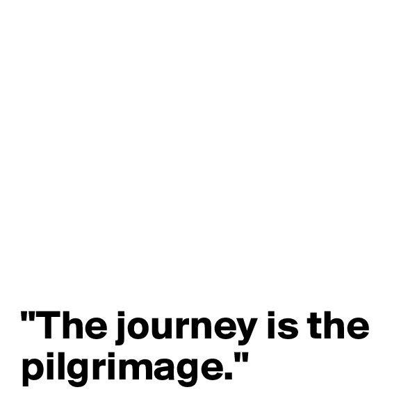 






"The journey is the pilgrimage."