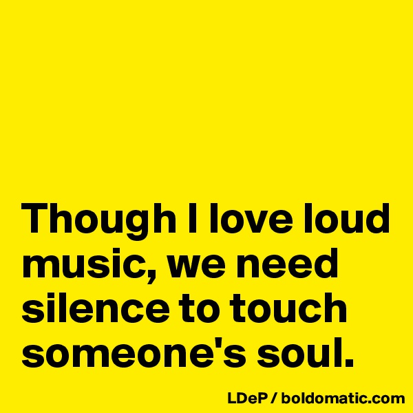 



Though I love loud music, we need silence to touch someone's soul. 