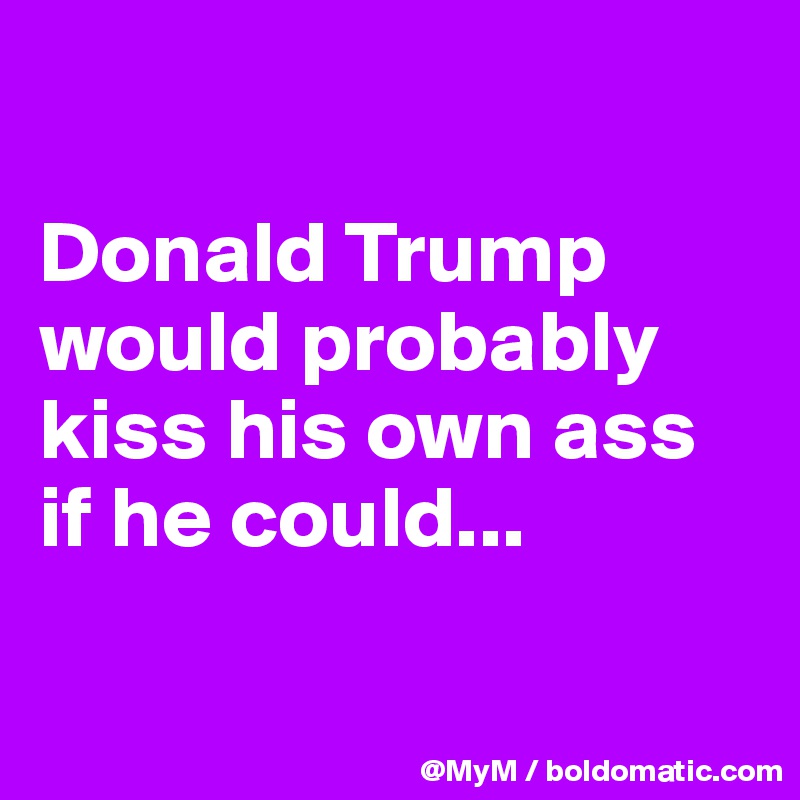 

Donald Trump would probably kiss his own ass if he could...

