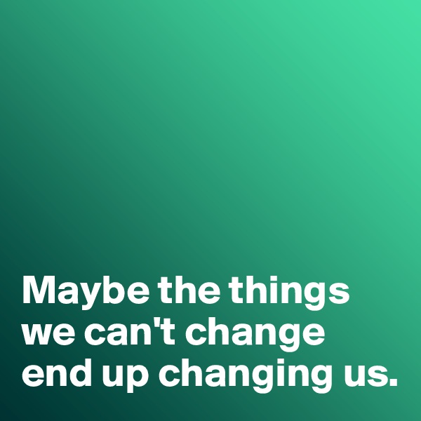 





Maybe the things we can't change end up changing us. 