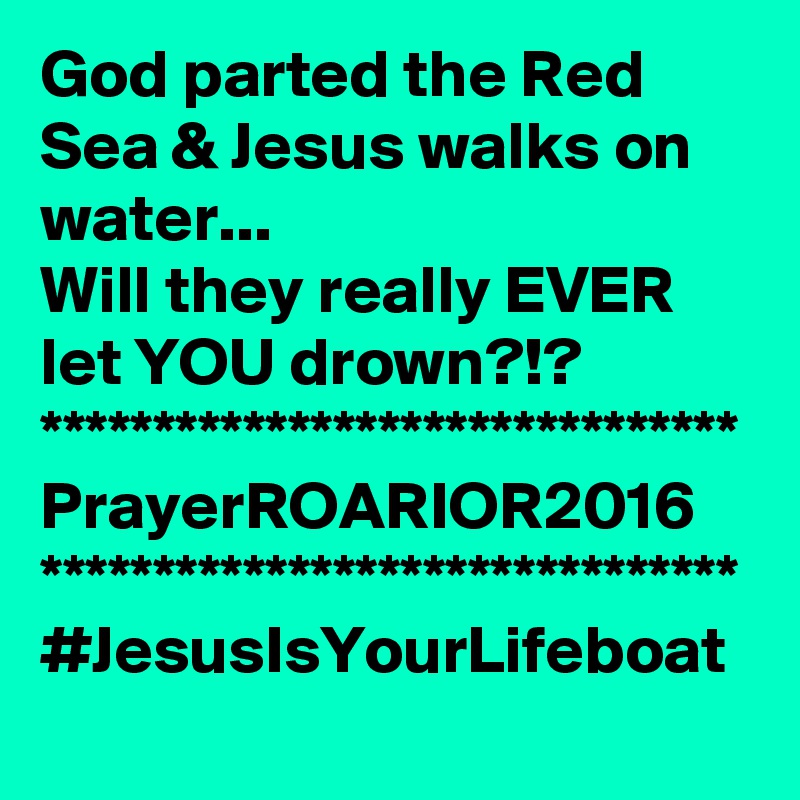 God parted the Red Sea & Jesus walks on water...
Will they really EVER let YOU drown?!?
*******************************
PrayerROARIOR2016
*******************************
#JesusIsYourLifeboat