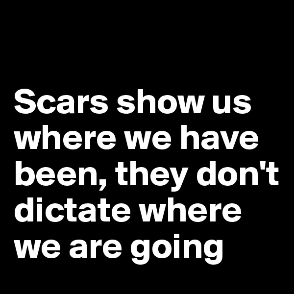 

Scars show us where we have been, they don't dictate where we are going
