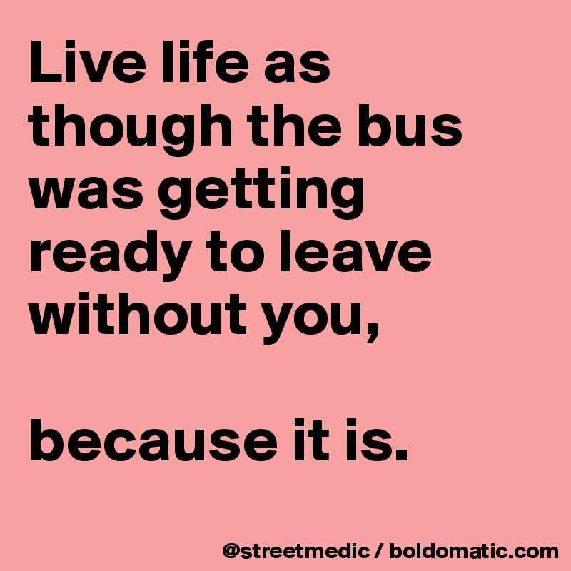 Live life as though the bus was getting ready to leave without you,

because it is.
