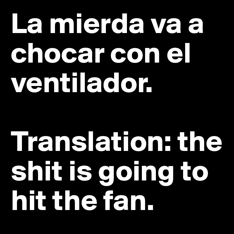 La mierda va a chocar con el ventilador. 

Translation: the shit is going to hit the fan.