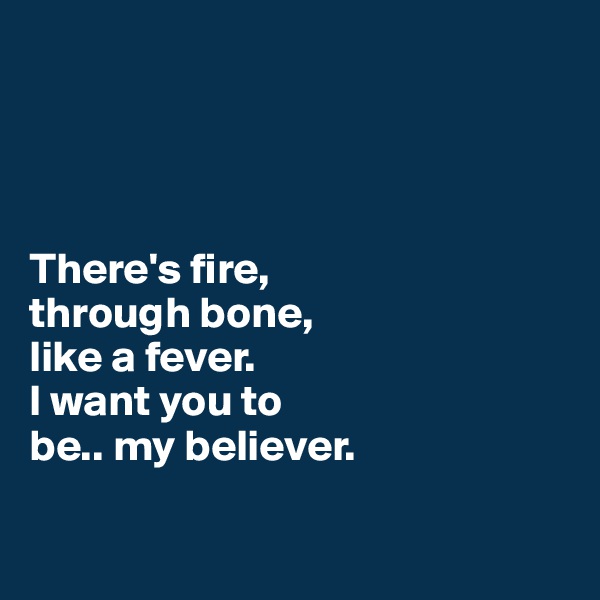 




There's fire, 
through bone, 
like a fever. 
I want you to 
be.. my believer.

