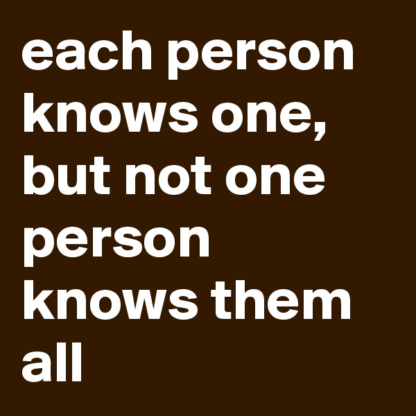 each person knows one, but not one person knows them all