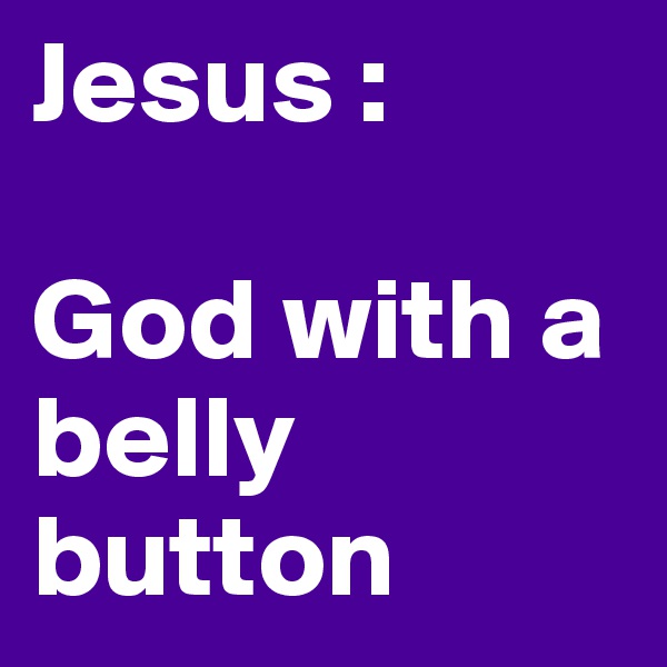 Jesus :

God with a   belly
button