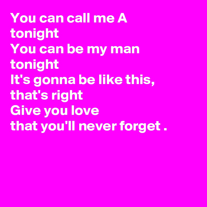 You can call me A 
tonight
You can be my man 
tonight
It's gonna be like this, 
that's right
Give you love 
that you'll never forget .



