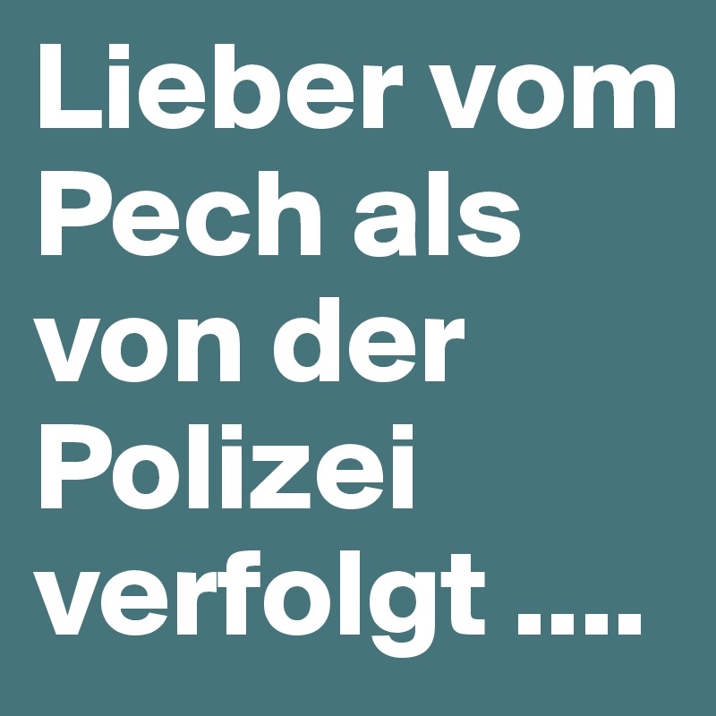 Lieber vom Pech als von der Polizei verfolgt .... 