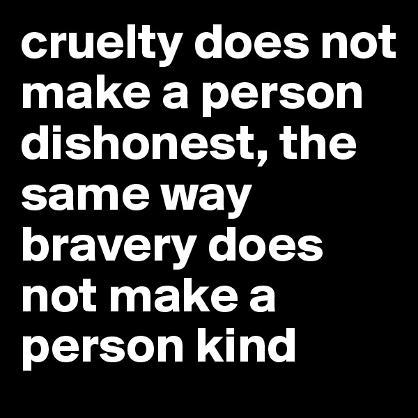 cruelty does not make a person dishonest, the same way bravery does not make a person kind