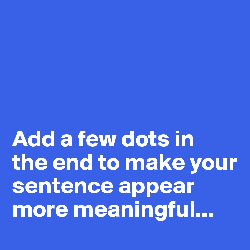 




Add a few dots in 
the end to make your sentence appear more meaningful...