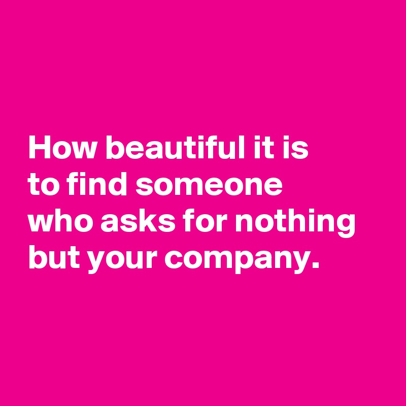 


 How beautiful it is 
 to find someone 
 who asks for nothing 
 but your company.


