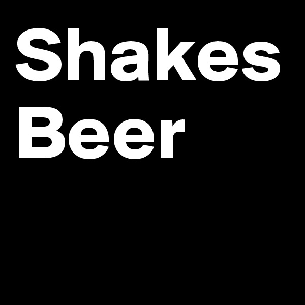 Shakes
Beer 
