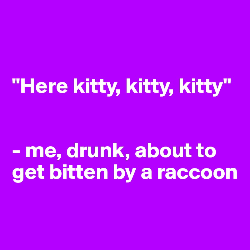 


"Here kitty, kitty, kitty"


- me, drunk, about to get bitten by a raccoon

