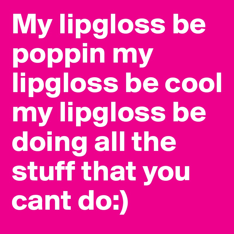 My lipgloss be poppin my lipgloss be cool my lipgloss be doing all the stuff that you cant do:)