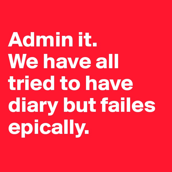 
Admin it.
We have all tried to have diary but failes epically.
