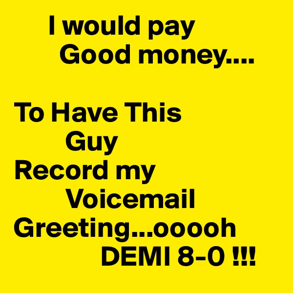       I would pay  
        Good money....

To Have This 
         Guy 
Record my 
         Voicemail Greeting...ooooh   
               DEMI 8-0 !!! 