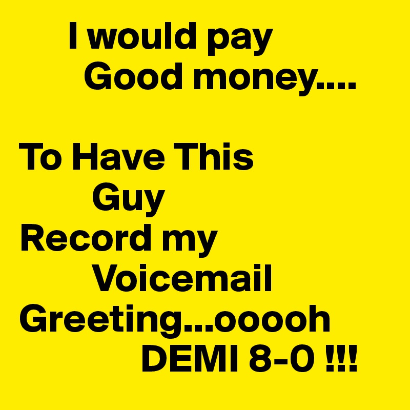       I would pay  
        Good money....

To Have This 
         Guy 
Record my 
         Voicemail Greeting...ooooh   
               DEMI 8-0 !!! 