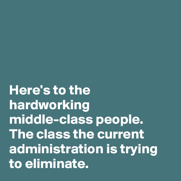 




Here's to the hardworking middle-class people. The class the current administration is trying to eliminate. 