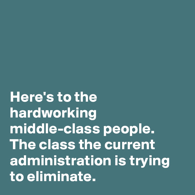 




Here's to the hardworking middle-class people. The class the current administration is trying to eliminate. 