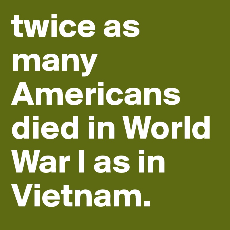 twice as many Americans died in World War I as in Vietnam. 