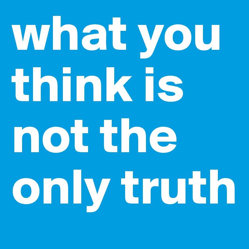 what you think is not the only truth