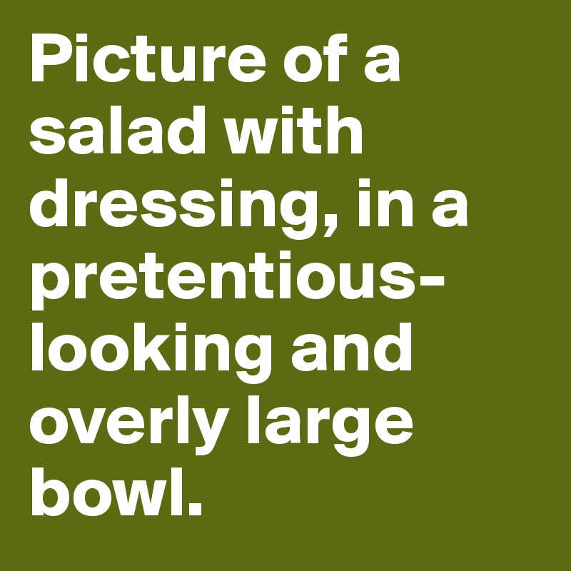Picture of a salad with dressing, in a pretentious-looking and overly large bowl.