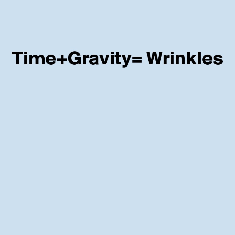 

Time+Gravity= Wrinkles






