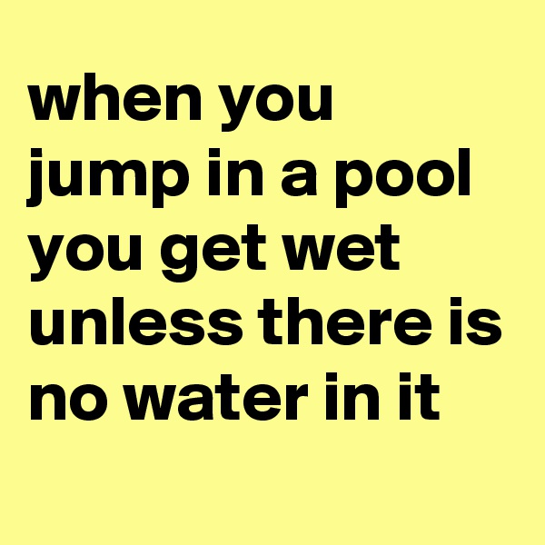 when you jump in a pool you get wet unless there is no water in it
