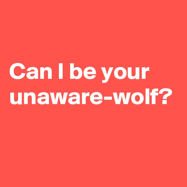 

Can I be your unaware-wolf?