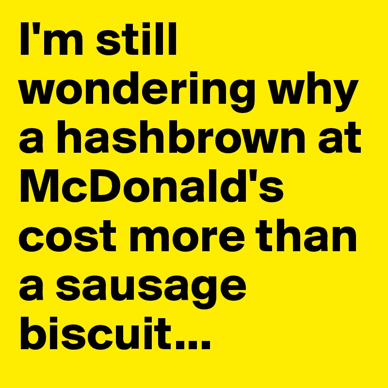 I'm still wondering why a hashbrown at McDonald's cost more than a sausage biscuit...