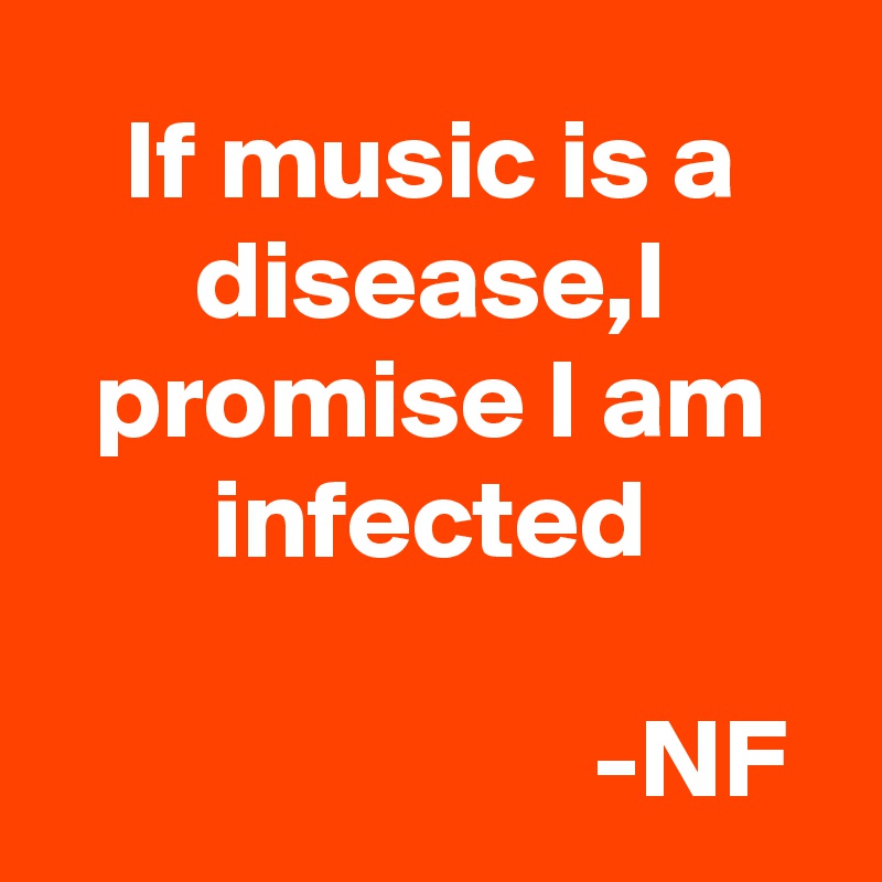 If music is a disease,I promise I am infected

                        -NF 