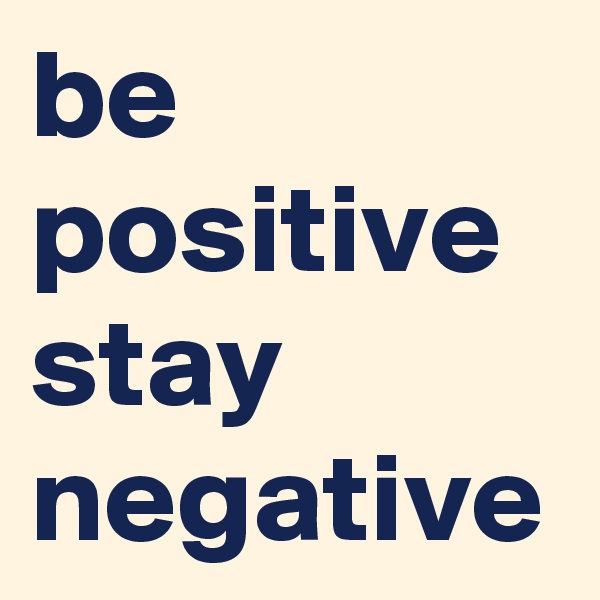 be positive
stay negative 