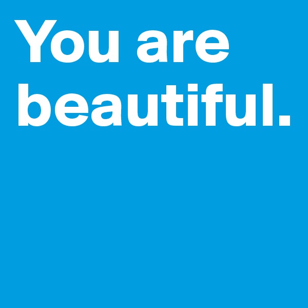 You are beautiful.

