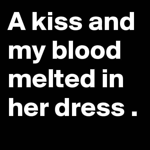 A kiss and my blood melted in her dress .