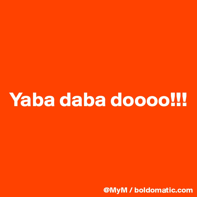 



Yaba daba doooo!!!


