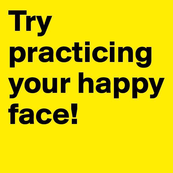 Try practicing your happy face! 