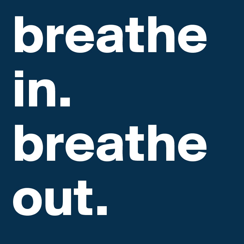 breathe in. breathe out.