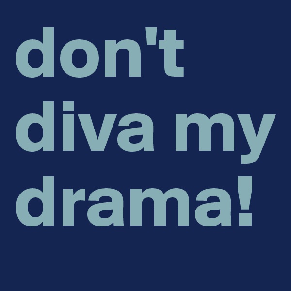 don't diva my drama! 