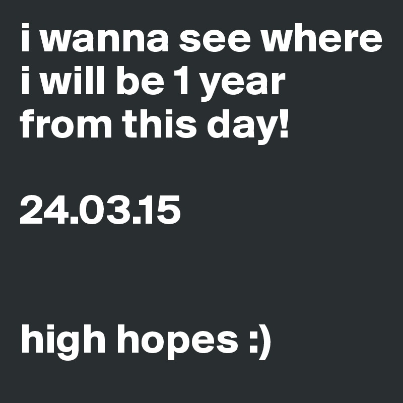 i wanna see where i will be 1 year from this day!

24.03.15


high hopes :)