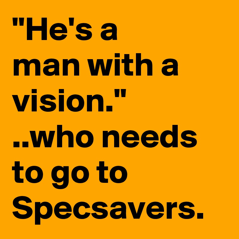 "He's a 
man with a vision."
..who needs to go to Specsavers. 