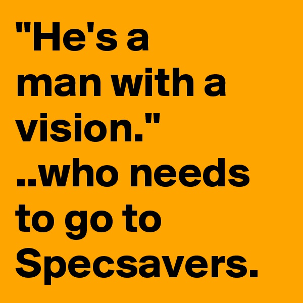 "He's a 
man with a vision."
..who needs to go to Specsavers. 