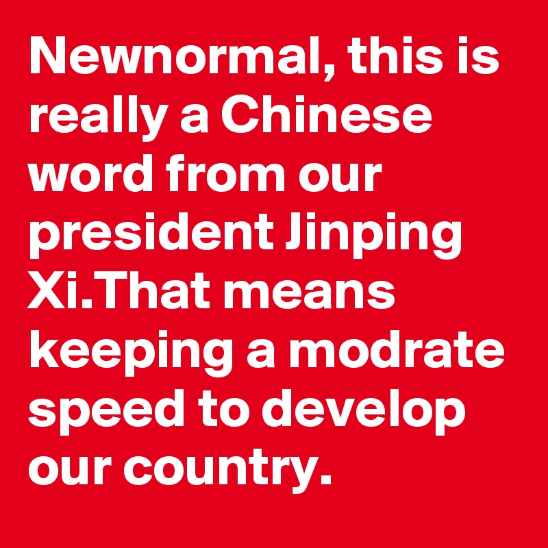 Newnormal, this is really a Chinese word from our president Jinping Xi.That means keeping a modrate speed to develop our country.