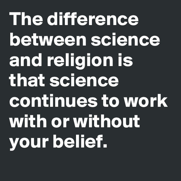 The difference between science and religion is that science continues to work with or without your belief.