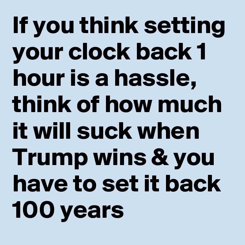 If you think setting your clock back 1 hour is a hassle, think of how much it will suck when Trump wins & you have to set it back 100 years